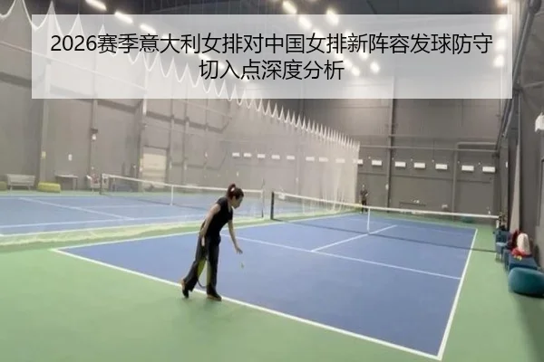 2026赛季意大利女排对中国女排新阵容发球防守切入点深度分析